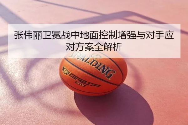 张伟丽卫冕战中地面控制增强与对手应对方案全解析